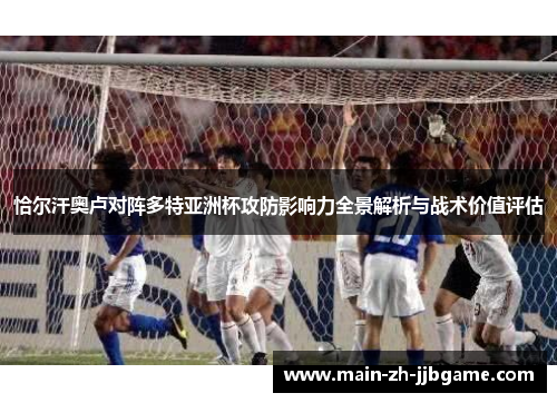 恰尔汗奥卢对阵多特亚洲杯攻防影响力全景解析与战术价值评估 恰尔汗奥卢对阵多特亚洲杯攻防影响力全景解析与战术价值评估