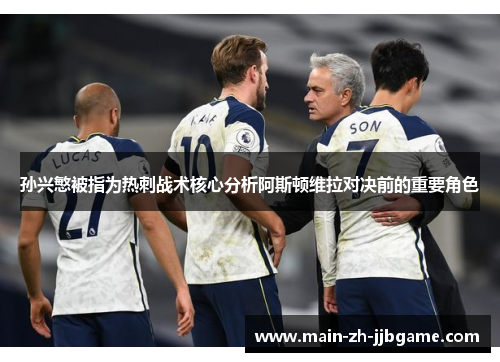 孙兴慜被指为热刺战术核心分析阿斯顿维拉对决前的重要角色 孙兴慜被指为热刺战术核心分析阿斯顿维拉对决前的重要角色