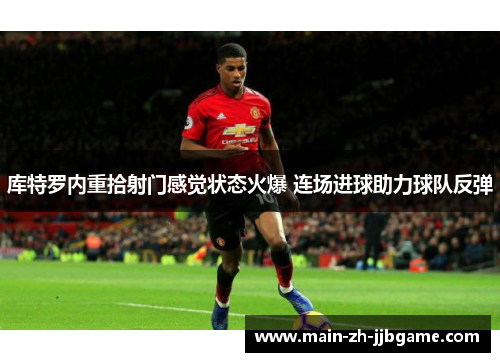 库特罗内重拾射门感觉状态火爆 连场进球助力球队反弹 库特罗内重拾射门感觉状态火爆 连场进球助力球队反弹