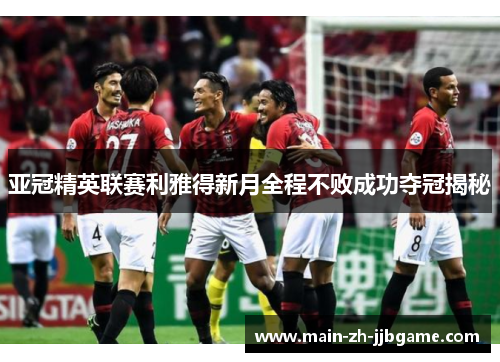 亚冠精英联赛利雅得新月全程不败成功夺冠揭秘