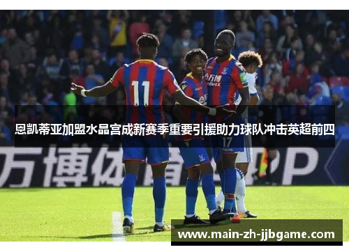 恩凯蒂亚加盟水晶宫成新赛季重要引援助力球队冲击英超前四