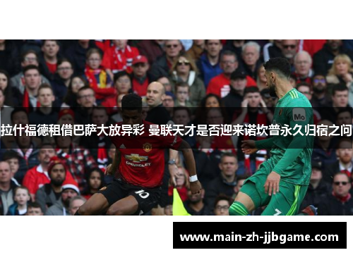 拉什福德租借巴萨大放异彩 曼联天才是否迎来诺坎普永久归宿之问