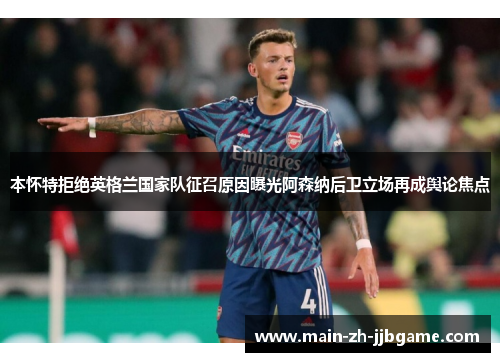本怀特拒绝英格兰国家队征召原因曝光阿森纳后卫立场再成舆论焦点