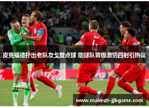 皮克福德扑出老队友戈登点球 助球队晋级激情四射引热议 皮克福德扑出老队友戈登点球 助球队晋级激情四射引热议