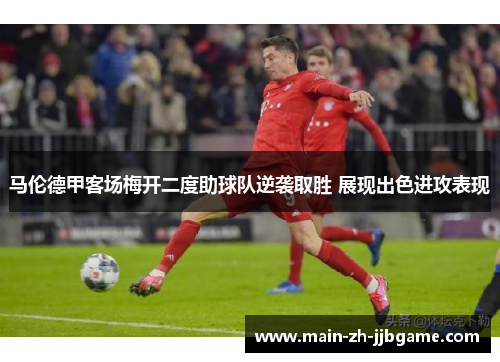 马伦德甲客场梅开二度助球队逆袭取胜 展现出色进攻表现 马伦德甲客场梅开二度助球队逆袭取胜 展现出色进攻表现