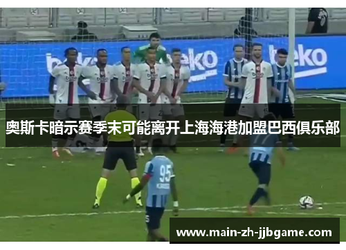 奥斯卡暗示赛季末可能离开上海海港加盟巴西俱乐部 奥斯卡暗示赛季末可能离开上海海港加盟巴西俱乐部