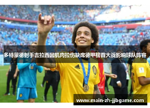 多特蒙德射手吉拉西因肌肉拉伤缺席德甲榜首大战影响球队阵容 多特蒙德射手吉拉西因肌肉拉伤缺席德甲榜首大战影响球队阵容