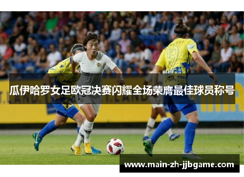 瓜伊哈罗女足欧冠决赛闪耀全场荣膺最佳球员称号 瓜伊哈罗女足欧冠决赛闪耀全场荣膺最佳球员称号