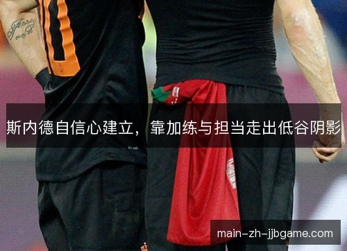 斯内德自信心建立，靠加练与担当走出低谷阴影